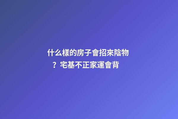 什么樣的房子會招來陰物？宅基不正家運會背